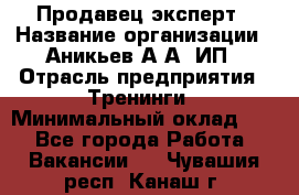 Продавец-эксперт › Название организации ­ Аникьев А.А, ИП › Отрасль предприятия ­ Тренинги › Минимальный оклад ­ 1 - Все города Работа » Вакансии   . Чувашия респ.,Канаш г.